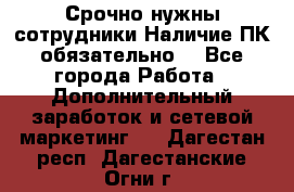 Срочно нужны сотрудники.Наличие ПК обязательно! - Все города Работа » Дополнительный заработок и сетевой маркетинг   . Дагестан респ.,Дагестанские Огни г.